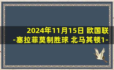 2024年11月15日 欧国联-塞拉菲莫制胜球 北马其顿1-0拉脱维亚